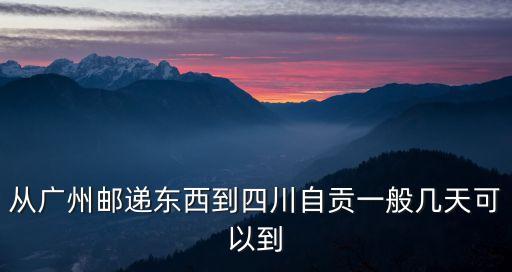 廣州發貨到自貢物流，廣東廣州寄東西到四川自貢要多久
