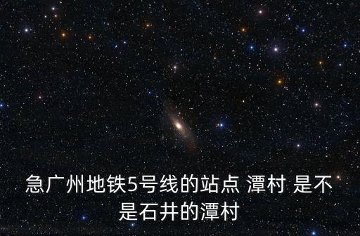急廣州地鐵5號線的站點 潭村 是不是石井的潭村