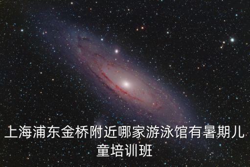 上海市博興路760弄，上海浦東金橋附近哪家游泳館有暑期兒童培訓(xùn)班