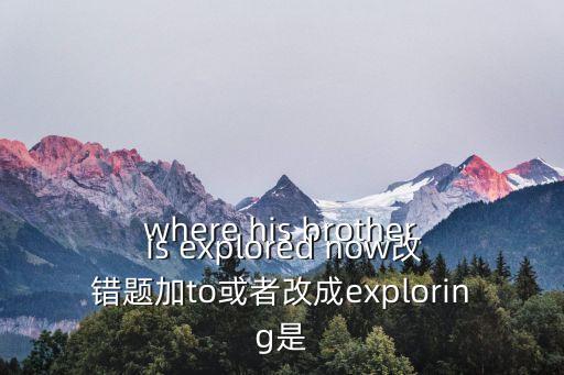 where his brother is explored now改錯(cuò)題加to或者改成exploring是