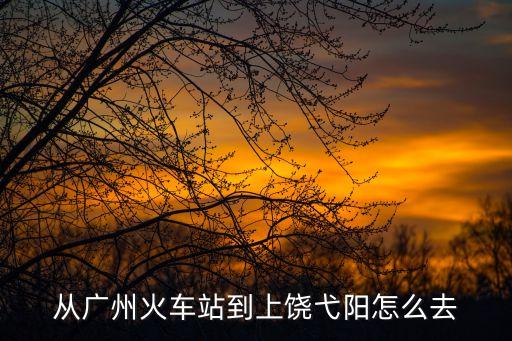 廣州至弋陽火車，弋陽到廣州的火車票價是多少