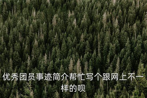 團員主要事跡，優秀團員事跡簡介幫忙寫個跟網上不一樣的唄