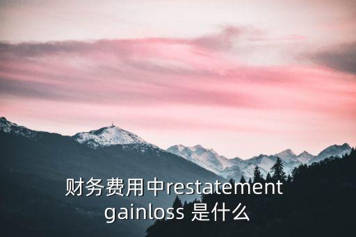 財務費用中restatement gainloss 是什么