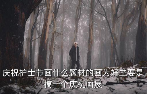 慶祝護士節畫什么題材的畫為好主要是搞一個慶祝畫展