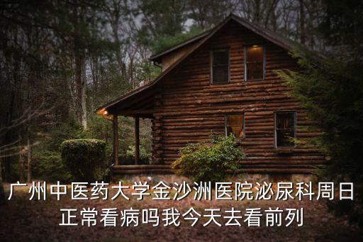 廣州中醫(yī)藥大學金沙洲醫(yī)院泌尿科周日正常看病嗎我今天去看前列