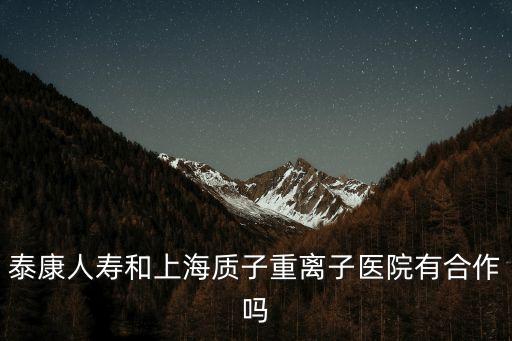 泰康人壽和上海質子重離子醫院有合作嗎