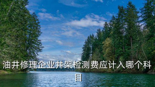 油井修理企業井架檢測費應計入哪個科目