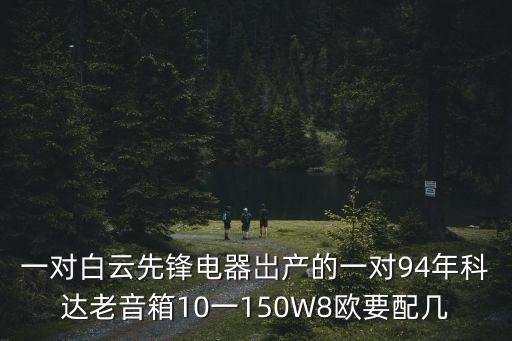 一對白云先鋒電器岀產的一對94年科達老音箱10一150W8歐要配幾