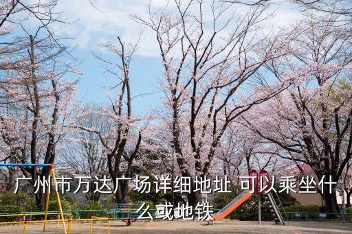 廣州吳忠萬達廣場定位，廣州市萬達廣場詳細地址 可以乘坐什么或地鐵