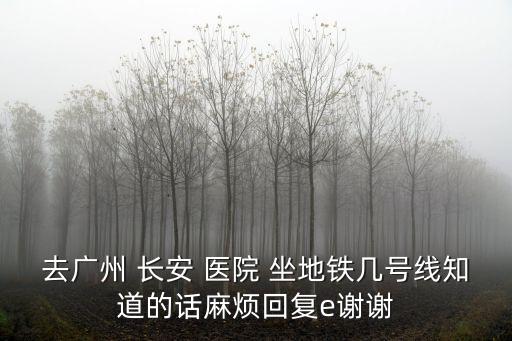 廣州長安醫院到慶乙街怎么走，去廣州 長安 醫院 坐地鐵幾號線知道的話麻煩回復e謝謝
