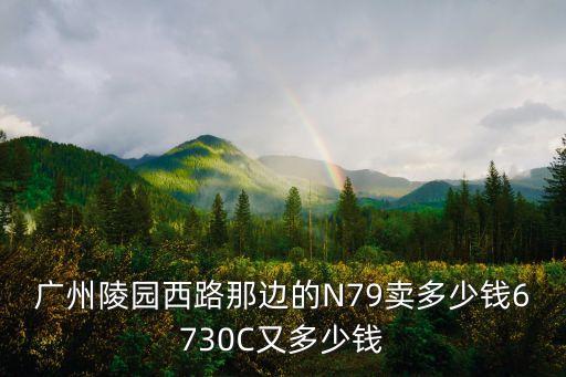 廣州陵園西路那邊的N79賣多少錢6730C又多少錢