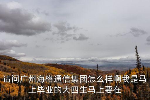 請問廣州海格通信集團怎么樣啊我是馬上畢業的大四生馬上要在