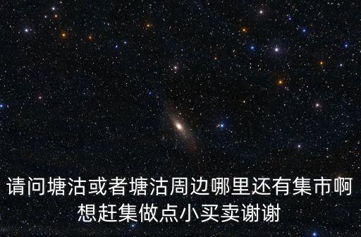 廣州橫街二五八趕集，請問塘沽或者塘沽周邊哪里還有集市啊想趕集做點小買賣謝謝