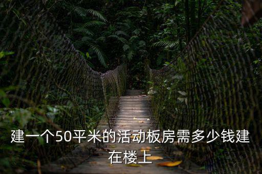 建一個(gè)50平米的活動(dòng)板房需多少錢建在樓上