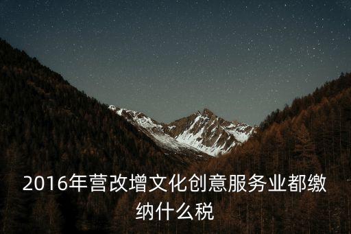 2016年?duì)I改增文化創(chuàng)意服務(wù)業(yè)都繳納什么稅