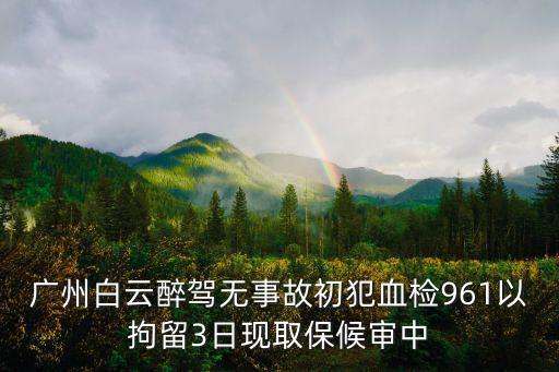 廣州白云酒駕案律師查詢，廣州白云醉駕無事故初犯血檢961以拘留3日現取保候審中