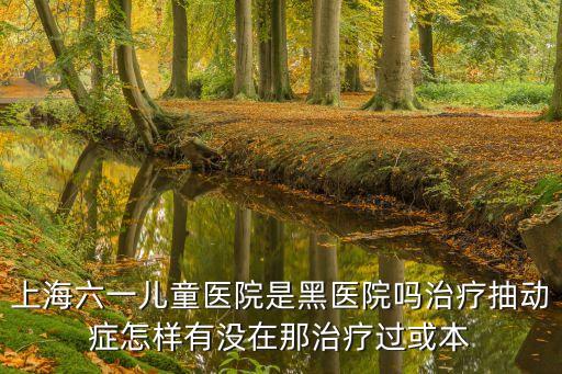 上海市六一兒童醫(yī)院口碑怎樣，上海六一兒童醫(yī)院是黑醫(yī)院嗎治療抽動癥怎樣有沒在那治療過或本