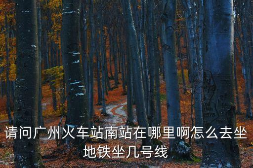 請問廣州火車站南站在哪里啊怎么去坐地鐵坐幾號線