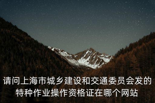 上海市建委證件查詢網站官網，上海建交委發的特殊工種操作證網上能查詢證書真偽嗎網址是什么