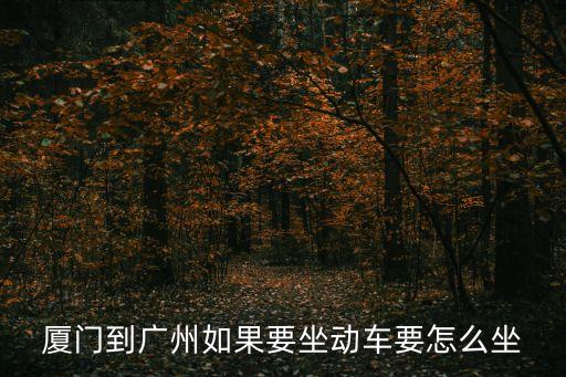 廈門到廣州增城動車，廈門到廣州如果要坐動車要怎么坐