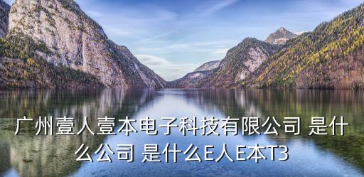 廣州壹人壹本電子科技有限公司 是什么公司 是什么E人E本T3