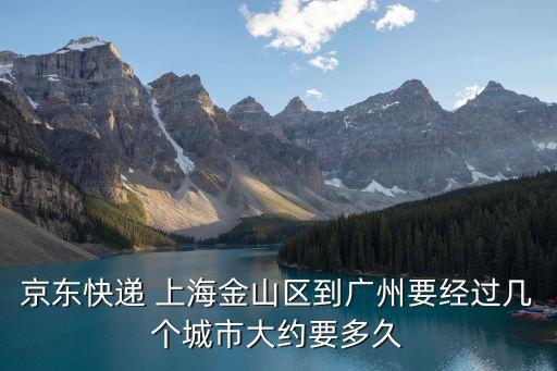 上海到廣州京東快遞幾天到，京東快遞 上海金山區到廣州要經過幾個城市大約要多久