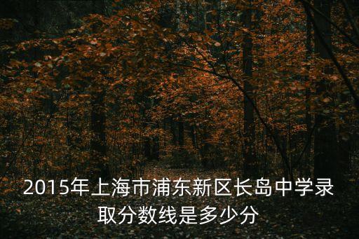 2015年上海市浦東新區(qū)長島中學(xué)錄取分?jǐn)?shù)線是多少分