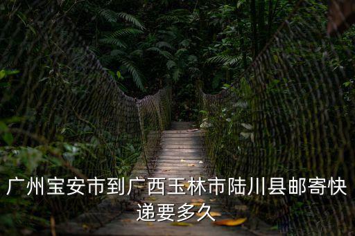 廣州寶安市到廣西玉林市陸川縣郵寄快遞要多久