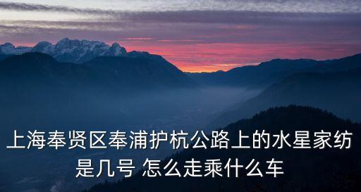 上海奉賢區奉浦護杭公路上的水星家紡是幾號 怎么走乘什么車