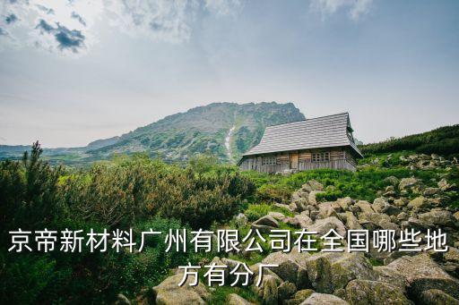 京帝新材料廣州有限公司在全國哪些地方有分廠