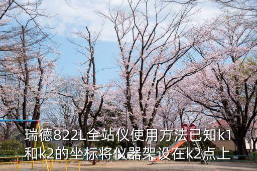 廣州瑞得全站儀操作，瑞德822L全站儀使用方法已知k1和k2的坐標將儀器架設在k2點上
