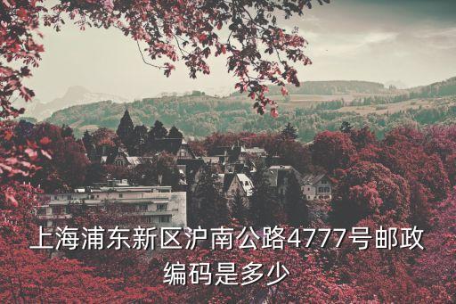 上海市滬南公路3738號郵編，上海浦東新區滬南公路4777號郵政編碼是多少