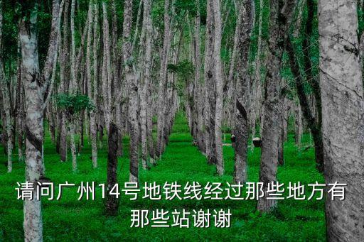 請問廣州14號地鐵線經過那些地方有那些站謝謝