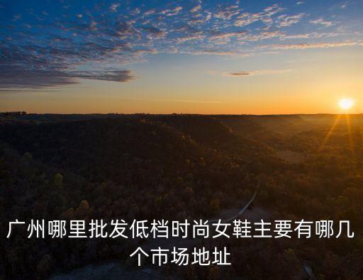 廣州哪里批發低檔時尚女鞋主要有哪幾個市場地址