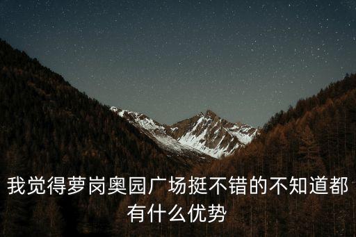 我覺得蘿崗?qiáng)W園廣場挺不錯(cuò)的不知道都有什么優(yōu)勢
