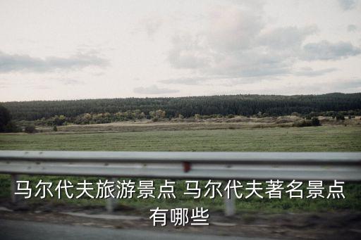 馬爾代夫旅游，馬爾代夫旅游景點 馬爾代夫著名景點有哪些