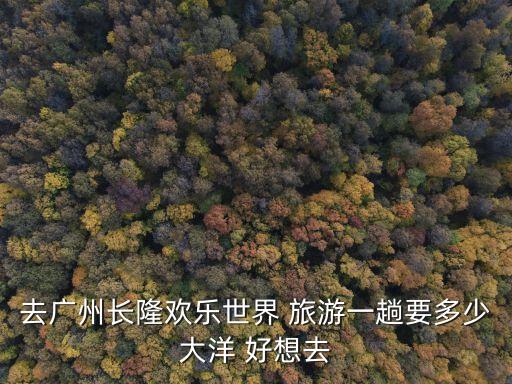 去廣州長隆歡樂世界 旅游一趟要多少大洋 好想去