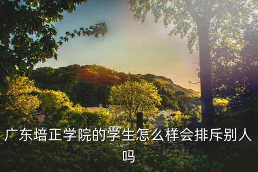 廣東培正學院的學生怎么樣會排斥別人嗎