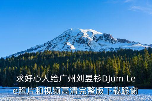 廣州散打哥生日視頻，求好心人給廣州劉昱杉DJum Lee照片和視頻高清完整版下載跪謝