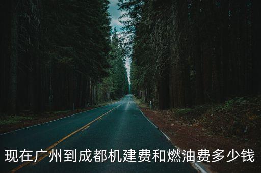 廣州飛成都耗多少油，現在廣州到成都機建費和燃油費多少錢