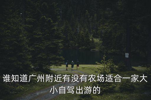 誰(shuí)知道廣州附近有沒(méi)有農(nóng)場(chǎng)適合一家大小自駕出游的