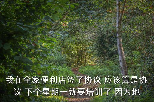全家便利店培訓去廣州培訓，我在全家便利店簽了協議 應該算是協議 下個星期一就要培訓了 因為地