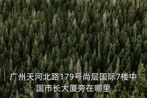 廣州天河北路179號尚層國際7樓中國市長大廈旁在哪里