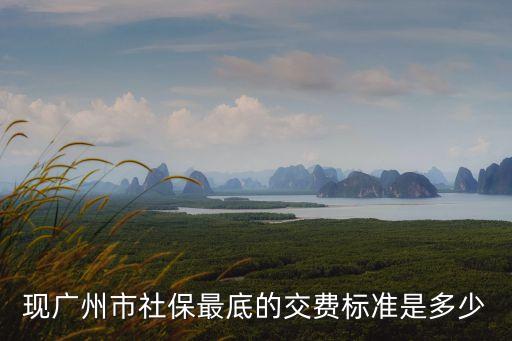 廣州社保最低檔標準是多少，現廣州市社保最底的交費標準是多少