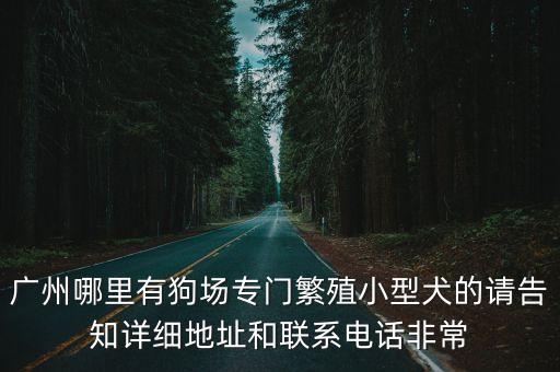 廣州哪里有狗場專門繁殖小型犬的請告知詳細地址和聯系電話非常