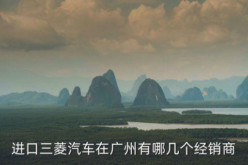 三菱廣州經銷商，進口三菱汽車在廣州有哪幾個經銷商