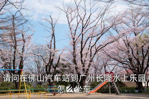 請問在佛山汽車站到廣州長隆水上樂園怎么坐車