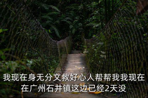 我現(xiàn)在身無(wú)分文救好心人幫幫我我現(xiàn)在在廣州石井鎮(zhèn)這邊已經(jīng)2天沒(méi)
