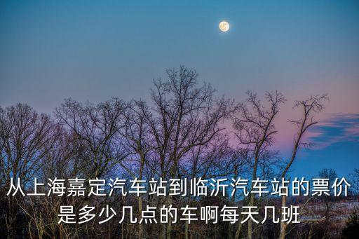 從上海嘉定汽車站到臨沂汽車站的票價(jià)是多少幾點(diǎn)的車啊每天幾班