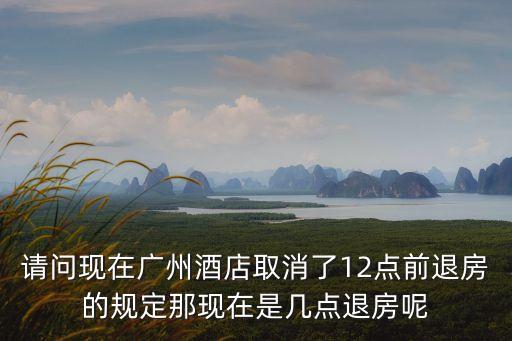 請問現在廣州酒店取消了12點前退房的規定那現在是幾點退房呢